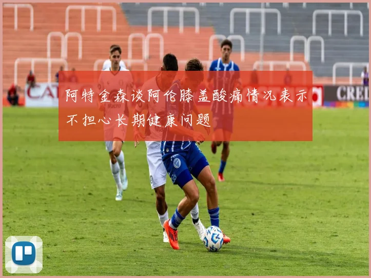 阿特金森谈阿伦膝盖酸痛情况表示不担心长期健康问题