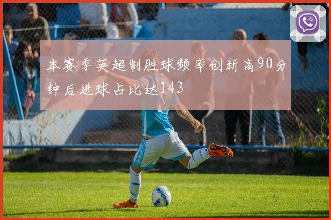 本赛季英超制胜球频率创新高90分钟后进球占比达143