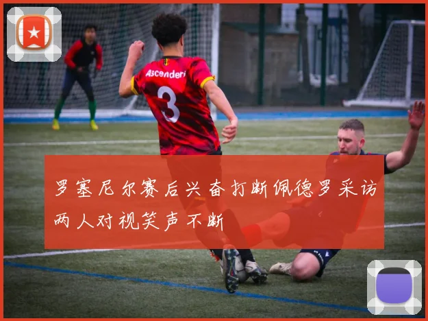 罗塞尼尔赛后兴奋打断佩德罗采访两人对视笑声不断