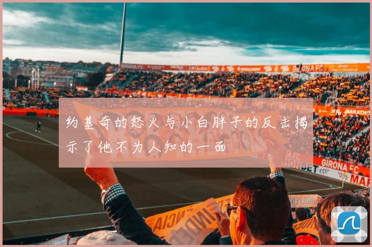 约基奇的怒火与小白胖子的反击揭示了他不为人知的一面