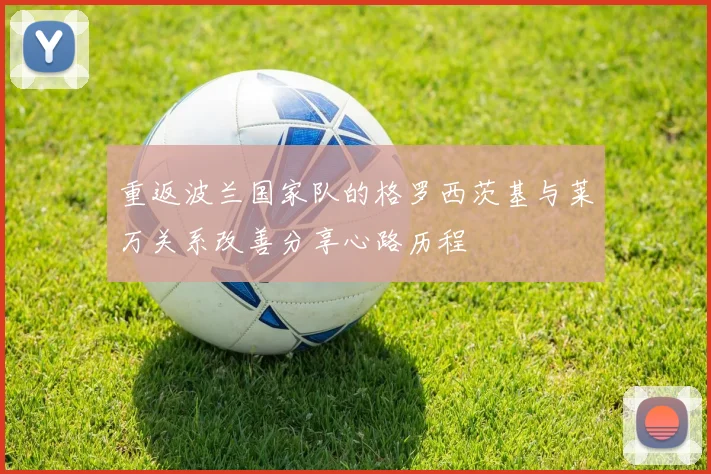 重返波兰国家队的格罗西茨基与莱万关系改善分享心路历程