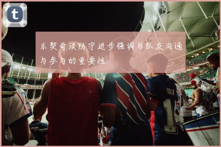 东契奇谈防守进步强调与队友沟通与参与的重要性