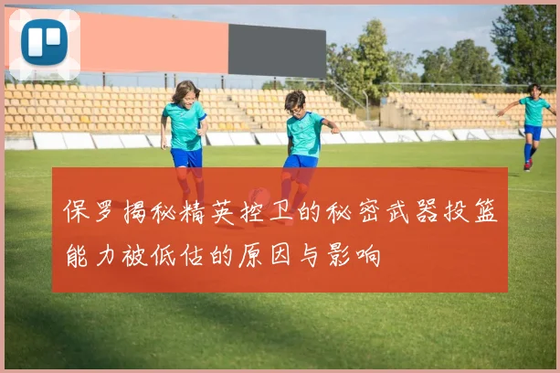 保罗揭秘精英控卫的秘密武器投篮能力被低估的原因与影响