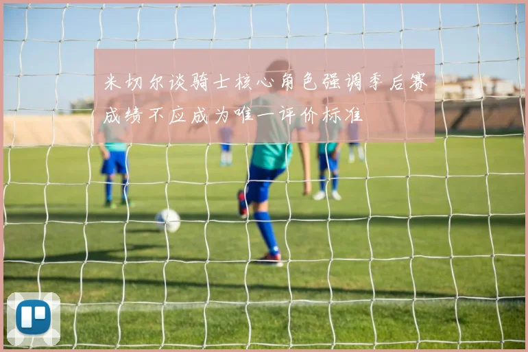 米切尔谈骑士核心角色强调季后赛成绩不应成为唯一评价标准