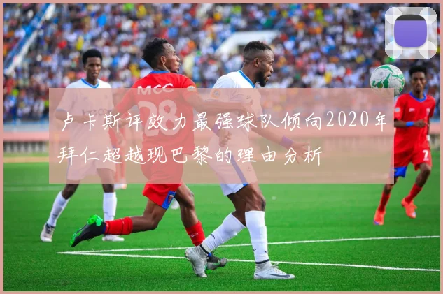 卢卡斯评效力最强球队倾向2020年拜仁超越现巴黎的理由分析