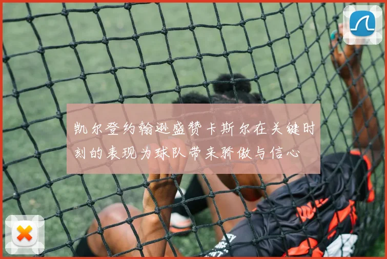 凯尔登约翰逊盛赞卡斯尔在关键时刻的表现为球队带来骄傲与信心