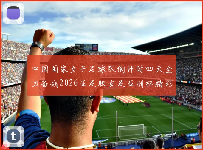 中国国家女子足球队倒计时四天全力备战2026亚足联女足亚洲杯精彩即将开启