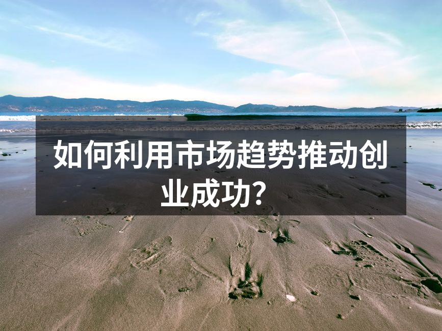 如何利用市场趋势推动创业成功？